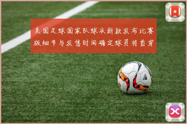 美国足球国家队球衣新款发布比赛版细节与发售时间确定球员将首穿
