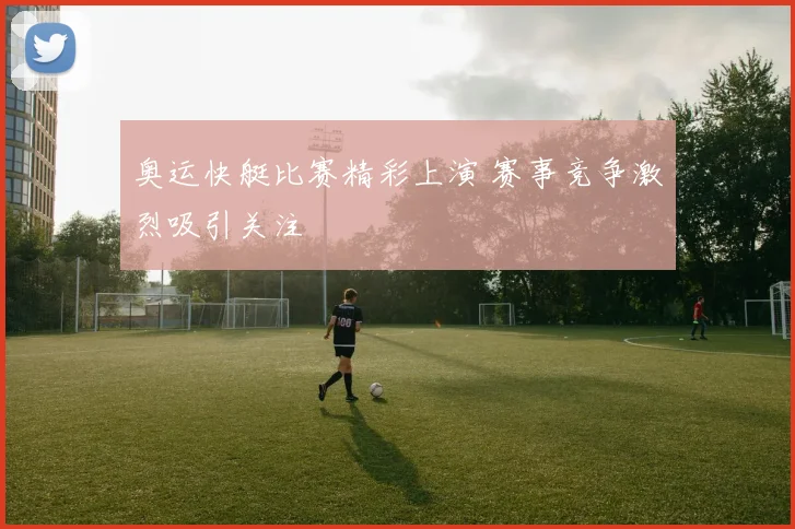 奥运快艇比赛精彩上演 赛事竞争激烈吸引关注
