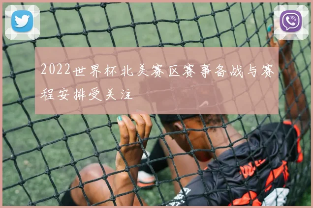 2022世界杯北美赛区赛事备战与赛程安排受关注