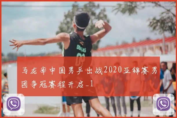 马龙率中国男乒出战2020亚锦赛男团争冠赛程开启_1