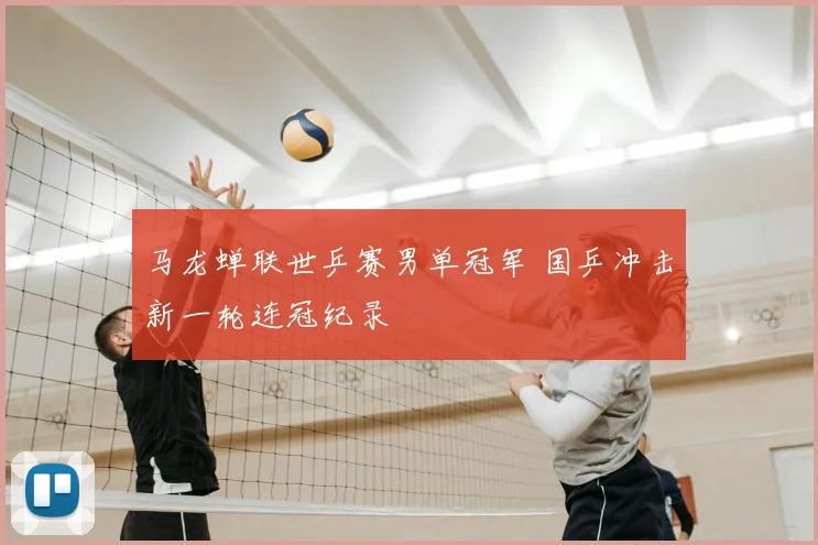 马龙蝉联世乒赛男单冠军 国乒冲击新一轮连冠纪录