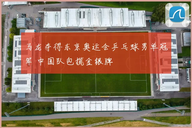 马龙夺得东京奥运会乒乓球男单冠军 中国队包揽金银牌