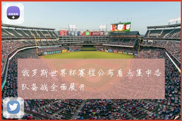 俄罗斯世界杯赛程公布看点集中各队备战全面展开