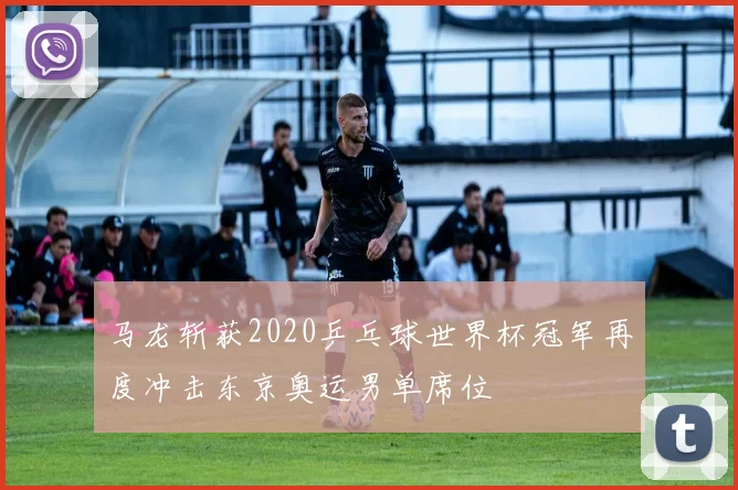 马龙斩获2020乒乓球世界杯冠军再度冲击东京奥运男单席位