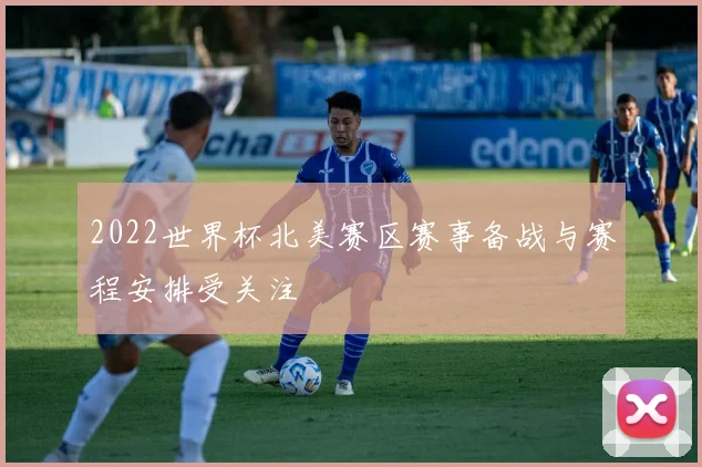 2022世界杯北美赛区赛事备战与赛程安排受关注