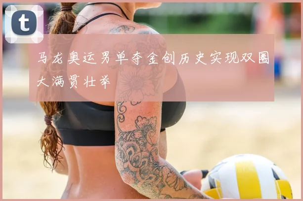 马龙奥运男单夺金创历史实现双圈大满贯壮举