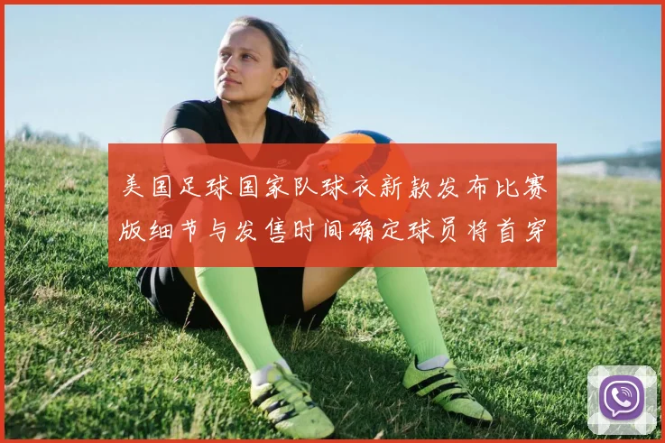 美国足球国家队球衣新款发布比赛版细节与发售时间确定球员将首穿