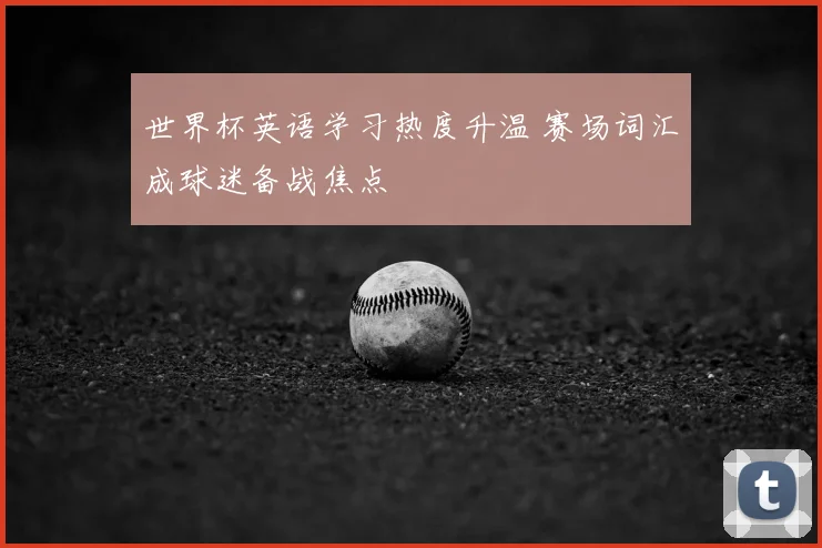 世界杯英语学习热度升温 赛场词汇成球迷备战焦点