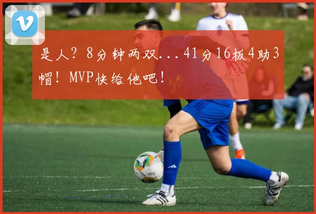 是人？8分钟两双...41分16板4助3帽！MVP快给他吧！