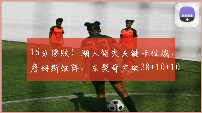 16分惨败！湖人错失关键卡位战，詹姆斯缺阵，东契奇空砍38+10+10