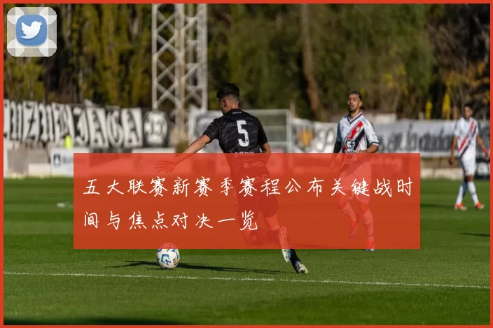 五大联赛新赛季赛程公布关键战时间与焦点对决一览