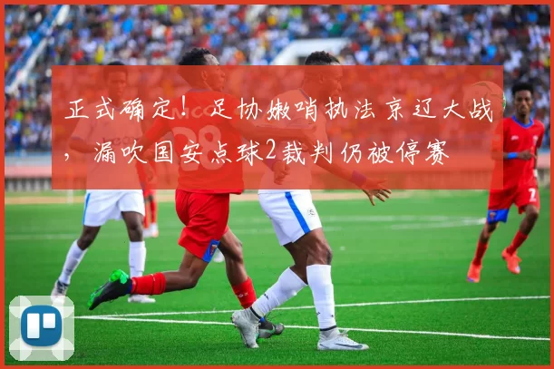 正式确定！足协嫩哨执法京辽大战，漏吹国安点球2裁判仍被停赛